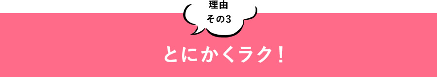 理由その3 とにかくラク！