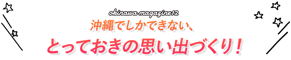 沖縄でしかできない、とっておきの思い出づくり！